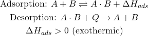 Rendered by QuickLaTeX.com \begin{gathered} \text{Adsorption: } A + B \rightleftharpoons A \cdot B + \Delta H_{ads} \\ \text{Desorption: } A \cdot B + Q \rightarrow A + B \\ \Delta H_{ads} > 0 \text{ (exothermic)} \end{gathered}