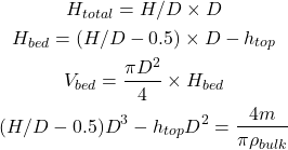 Rendered by QuickLaTeX.com \begin{gathered} H_{total} = H/D \times D \\ H_{bed} = (H/D - 0.5) \times D - h_{top} \\ V_{bed} = \frac{\pi D^2}{4} \times H_{bed} \\ (H/D - 0.5) D^3 - h_{top} D^2 = \frac{4m}{\pi \rho_{bulk}} \end{gathered}